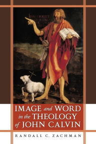 Title: Image and Word in the Theology of John Calvin, Author: Randall C. Zachman