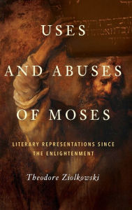 Title: Uses and Abuses of Moses: Literary Representations since the Enlightenment, Author: Theodore Ziolkowski