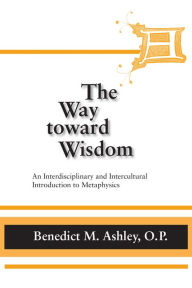 Title: Way Toward Wisdom, The: An Interdisciplinary and Intercultural Introduction to Metaphysics, Author: Benedict M. Ashley O.P.