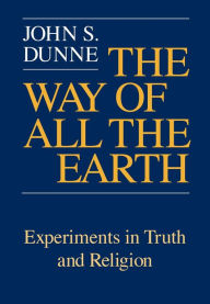 Title: Way of All the Earth, The: Experiments in Truth and Religion, Author: John S. Dunne