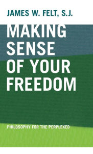 Title: Making Sense of Your Freedom: Philosophy for the Perplexed, Author: James W. Felt S.J.