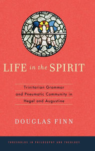 Title: Life in the Spirit: Trinitarian Grammar and Pneumatic Community in Hegel and Augustine, Author: Douglas Finn