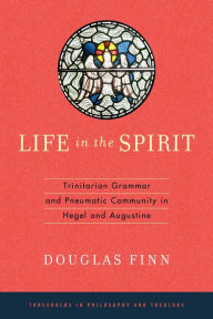 Title: Life in the Spirit: Trinitarian Grammar and Pneumatic Community in Hegel and Augustine, Author: Douglas Finn