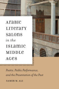 Title: Arabic Literary Salons in the Islamic Middle Ages: Poetry, Public Performance, and the Presentation of the Past, Author: Samer M. Ali
