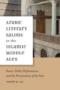 Title: Arabic Literary Salons in the Islamic Middle Ages: Poetry, Public Performance, and the Presentation of the Past, Author: Samer M. Ali