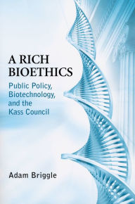 Title: A Rich Bioethics: Public Policy, Biotechnology, and the Kass Council, Author: Adam Briggle