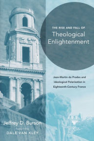 Title: Rise and Fall of Theological Enlightenment: Jean-Martin de Prades and Ideological Polarization in Eighteenth-Century France, Author: Jeffrey D. Burson