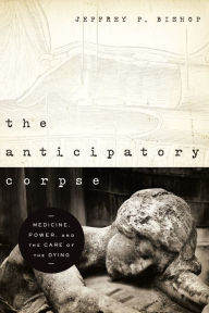 Title: The Anticipatory Corpse: Medicine, Power, and the Care of the Dying, Author: Jeffrey P. Bishop