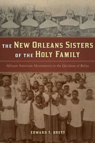 Title: The New Orleans Sisters of the Holy Family: African American Missionaries to the Garifuna of Belize, Author: Edward T. Brett