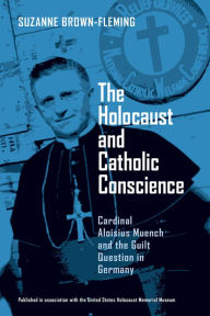 Title: The Holocaust and Catholic Conscience: Cardinal Aloisius Muench and the Guilt Question in Germany, Author: Suzanne Brown-Fleming
