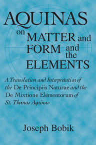 Title: Aquinas on Matter and Form and the Elements: A Translation and Interpretation of the De Principiis Naturae and the De Mixtione Elementorum of St. Thomas Aquinas, Author: Joseph Bobik