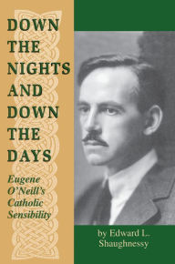 Title: Down the Nights and Down the Days: Eugene O'Neill's Catholic Sensibility, Author: Edward L. Shaughnessy