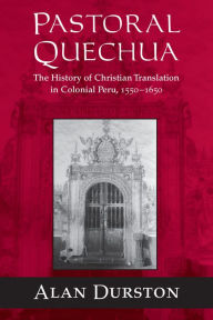 Title: Pastoral Quechua: The History of Christian Translation in Colonial Peru, 1550-1654, Author: Alan Durston