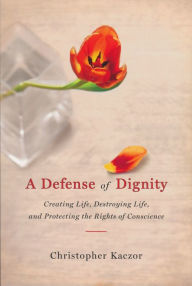 Title: Defense of Dignity: Creating Life, Destroying Life, and Protecting the Rights of Conscience, Author: Christopher Kaczor