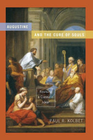 Title: Augustine and the Cure of Souls: Revising a Classical Ideal, Author: Paul R. Kolbet