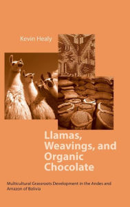Title: Llamas, Weavings, and Organic Chocolate: Multicultural Grassroots Development in the Andes and Amazon of Bolivia, Author: Kevin Healy
