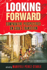 Title: Looking Forward: Comparative Perspectives on Cuba's Transition, Author: Marifeli Perez-Stable