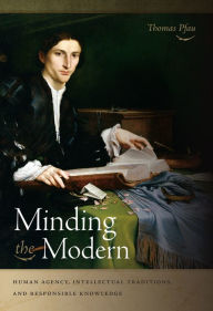 Title: Minding the Modern: Human Agency, Intellectual Traditions, and Responsible Knowledge, Author: Thomas Pfau