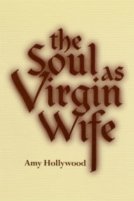 Title: The Soul as Virgin Wife: Mechthild of Magdeburg, Marguerite Porete, and Meister Eckhart, Author: Amy Hollywood