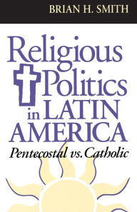 Title: Religious Politics in Latin America, Pentecostal vs. Catholic, Author: Brian H. Smith