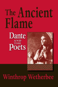 Title: The Ancient Flame: Dante and the Poets, Author: Winthrop Wetherbee