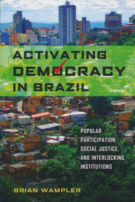 Title: Activating Democracy in Brazil: Popular Participation, Social Justice, and Interlocking Institutions, Author: Brian Wampler