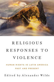 Title: Religious Responses to Violence: Human Rights in Latin America Past and Present, Author: Alexander Wilde