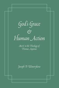 Title: God's Grace and Human Action: 'Merit' in the Theology of Thomas Aquinas, Author: Joseph P. Wawrykow