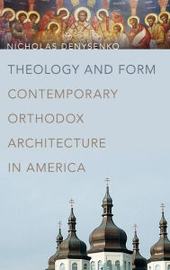 Title: Theology and Form: Contemporary Orthodox Architecture in America, Author: Nicholas Denysenko