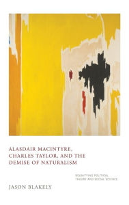 Title: Alasdair MacIntyre, Charles Taylor, and the Demise of Naturalism: Reunifying Political Theory and Social Science, Author: Jason Blakely