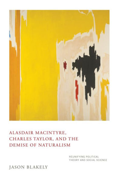 Alasdair MacIntyre, Charles Taylor, and the Demise of Naturalism: Reunifying Political Theory and Social Science