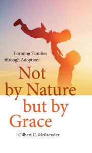 Title: Not by Nature but by Grace: Forming Families through Adoption, Author: Gilbert C. Meilaender