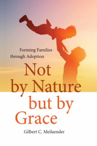 Title: Not by Nature but by Grace: Forming Families through Adoption, Author: Gilbert C. Meilaender