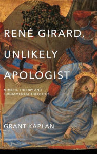 Title: René Girard, Unlikely Apologist: Mimetic Theory and Fundamental Theology, Author: Grant Kaplan