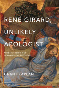 Title: René Girard, Unlikely Apologist: Mimetic Theory and Fundamental Theology, Author: Grant Kaplan