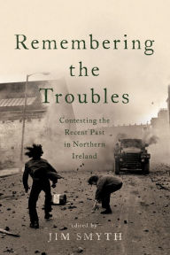 Title: Remembering the Troubles: Contesting the Recent Past in Northern Ireland, Author: Jim Smyth