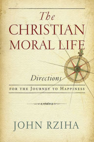 Title: The Christian Moral Life: Directions for the Journey to Happiness, Author: John Rziha