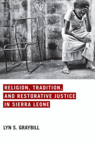 Title: Religion, Tradition, and Restorative Justice in Sierra Leone, Author: Lyn S. Graybill