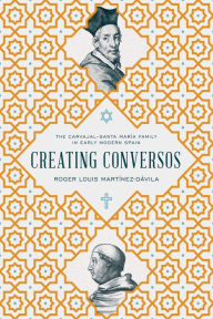 Title: Creating Conversos: The Carvajal-Santa María Family in Early Modern Spain, Author: Roger Louis Martínez-Dávila