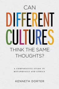 Title: Can Different Cultures Think the Same Thoughts?: A Comparative Study in Metaphysics and Ethics, Author: Kenneth Dorter