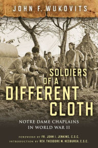 Title: Soldiers of a Different Cloth: Notre Dame Chaplains in World War II, Author: John F. Wukovits