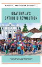 Guatemala's Catholic Revolution: A History of Religious and Social Reform, 1920-1968