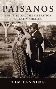 Title: Paisanos: The Irish and the Liberation of Latin America, Author: Tim Fanning
