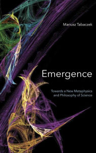 Title: Emergence: Towards A New Metaphysics and Philosophy of Science, Author: Mariusz Tabaczek