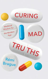 Title: Curing Mad Truths: Medieval Wisdom for the Modern Age, Author: Rémi Brague