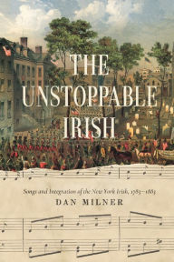 Title: The Unstoppable Irish: Songs and Integration of the New York Irish, 1783-1883, Author: Dan Milner