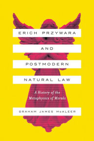 Title: Erich Przywara and Postmodern Natural Law: A History of the Metaphysics of Morals, Author: Graham James McAleer