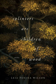 Title: Splinters Are Children of Wood: Poems, Author: Leia Penina Wilson