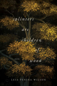 Title: Splinters Are Children of Wood, Author: Leia Penina Wilson