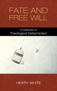 Title: Fate and Free Will: A Defense of Theological Determinism, Author: Heath White